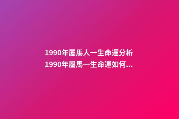 1990年屬馬人一生命運分析 1990年屬馬一生命運如何 1990年屬馬人一生運勢-第1張-觀點-玄機派